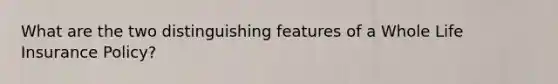 What are the two distinguishing features of a Whole Life Insurance Policy?