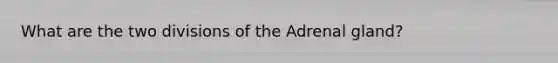 What are the two divisions of the Adrenal gland?