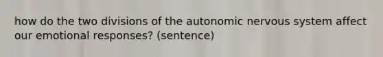 how do the two divisions of <a href='https://www.questionai.com/knowledge/kMqcwgxBsH-the-autonomic-nervous-system' class='anchor-knowledge'>the autonomic nervous system</a> affect our emotional responses? (sentence)