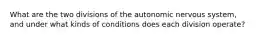 What are the two divisions of the autonomic nervous system, and under what kinds of conditions does each division operate?
