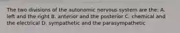 The two divisions of the autonomic nervous system are the: A. left and the right B. anterior and the posterior C. chemical and the electrical D. sympathetic and the parasympathetic