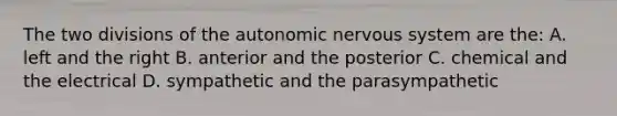 The two divisions of the autonomic nervous system are the: A. left and the right B. anterior and the posterior C. chemical and the electrical D. sympathetic and the parasympathetic