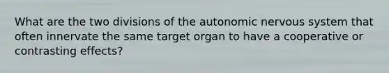 What are the two divisions of the autonomic nervous system that often innervate the same target organ to have a cooperative or contrasting effects?