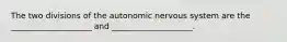 The two divisions of the autonomic nervous system are the ____________________ and ____________________.