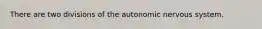There are two divisions of the autonomic nervous system.