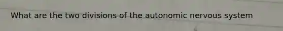 What are the two divisions of <a href='https://www.questionai.com/knowledge/kMqcwgxBsH-the-autonomic-nervous-system' class='anchor-knowledge'>the autonomic <a href='https://www.questionai.com/knowledge/kThdVqrsqy-nervous-system' class='anchor-knowledge'>nervous system</a></a>