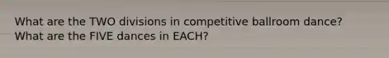 What are the TWO divisions in competitive ballroom dance? What are the FIVE dances in EACH?