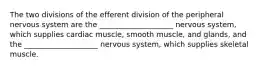 The two divisions of the efferent division of the peripheral nervous system are the ____________________ nervous system, which supplies cardiac muscle, smooth muscle, and glands, and the ____________________ nervous system, which supplies skeletal muscle.