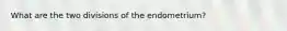 What are the two divisions of the endometrium?