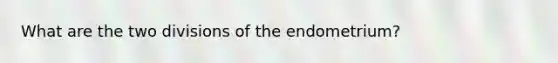 What are the two divisions of the endometrium?