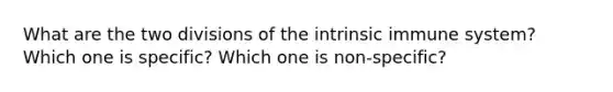 What are the two divisions of the intrinsic immune system? Which one is specific? Which one is non-specific?