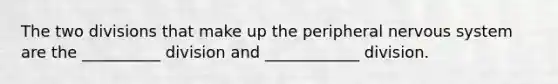 The two divisions that make up the peripheral nervous system are the __________ division and ____________ division.
