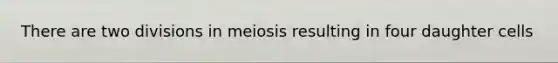 There are two divisions in meiosis resulting in four daughter cells