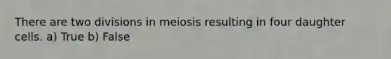 There are two divisions in meiosis resulting in four daughter cells. a) True b) False