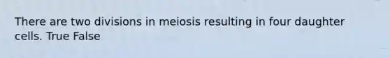 There are two divisions in meiosis resulting in four daughter cells. True False