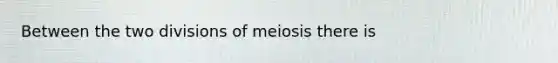 Between the two divisions of meiosis there is