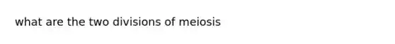 what are the two divisions of meiosis