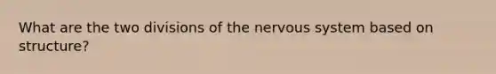 What are the two divisions of the nervous system based on structure?