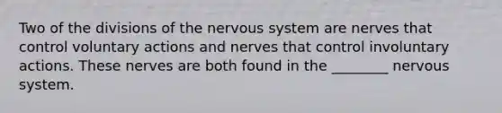 Two of the divisions of the nervous system are nerves that control voluntary actions and nerves that control involuntary actions. These nerves are both found in the ________ nervous system.