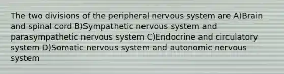 The two divisions of the peripheral nervous system are A)Brain and spinal cord B)Sympathetic nervous system and parasympathetic nervous system C)Endocrine and circulatory system D)Somatic nervous system and autonomic nervous system