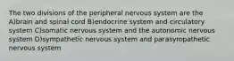 The two divisions of the peripheral nervous system are the A)brain and spinal cord B)endocrine system and circulatory system C)somatic nervous system and the autonomic nervous system D)sympathetic nervous system and parasympathetic nervous system