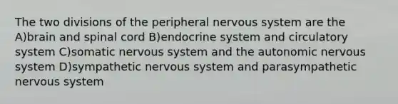 The two divisions of the peripheral nervous system are the A)brain and spinal cord B)endocrine system and circulatory system C)somatic nervous system and the autonomic nervous system D)sympathetic nervous system and parasympathetic nervous system