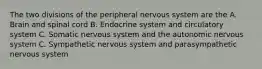 The two divisions of the peripheral nervous system are the A. Brain and spinal cord B. Endocrine system and circulatory system C. Somatic nervous system and the autonomic nervous system C. Sympathetic nervous system and parasympathetic nervous system