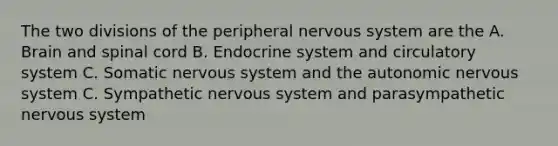 The two divisions of the peripheral nervous system are the A. Brain and spinal cord B. Endocrine system and circulatory system C. Somatic nervous system and the autonomic nervous system C. Sympathetic nervous system and parasympathetic nervous system