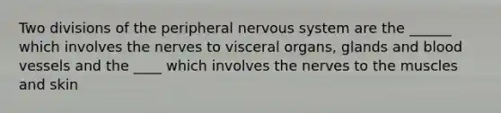 Two divisions of the peripheral nervous system are the ______ which involves the nerves to visceral organs, glands and blood vessels and the ____ which involves the nerves to the muscles and skin