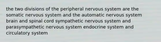 the two divisions of the peripheral <a href='https://www.questionai.com/knowledge/kThdVqrsqy-nervous-system' class='anchor-knowledge'>nervous system</a> are the somatic nervous system and the automatic nervous system brain and spinal cord sympathetic nervous system and parasympathetic nervous system endocrine system and circulatory system