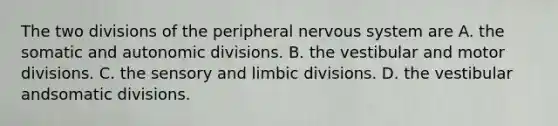 The two divisions of the peripheral nervous system are A. the somatic and autonomic divisions. B. the vestibular and motor divisions. C. the sensory and limbic divisions. D. the vestibular andsomatic divisions.