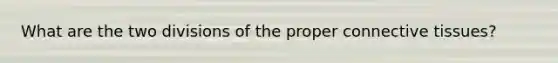 What are the two divisions of the proper connective tissues?