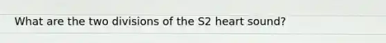 What are the two divisions of the S2 heart sound?