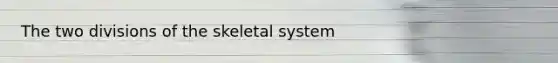 The two divisions of the skeletal system