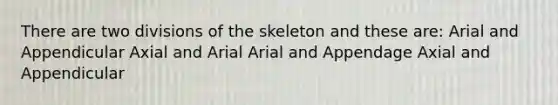 There are two divisions of the skeleton and these are: Arial and Appendicular Axial and Arial Arial and Appendage Axial and Appendicular