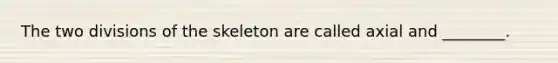 The two divisions of the skeleton are called axial and ________.