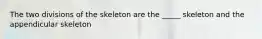 The two divisions of the skeleton are the _____ skeleton and the appendicular skeleton