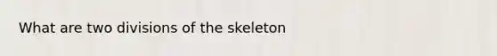 What are two divisions of the skeleton