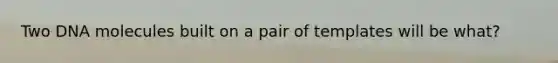 Two DNA molecules built on a pair of templates will be what?