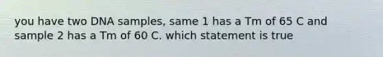 you have two DNA samples, same 1 has a Tm of 65 C and sample 2 has a Tm of 60 C. which statement is true