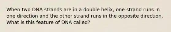 When two DNA strands are in a double helix, one strand runs in one direction and the other strand runs in the opposite direction. What is this feature of DNA called?