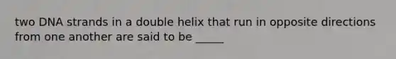 two DNA strands in a double helix that run in opposite directions from one another are said to be _____