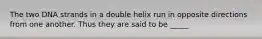 The two DNA strands in a double helix run in opposite directions from one another. Thus they are said to be _____