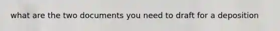 what are the two documents you need to draft for a deposition