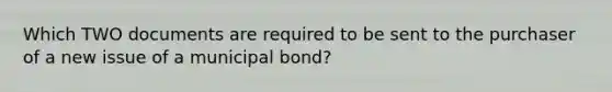 Which TWO documents are required to be sent to the purchaser of a new issue of a municipal bond?