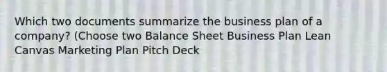 Which two documents summarize the business plan of a company? (Choose two Balance Sheet Business Plan Lean Canvas Marketing Plan Pitch Deck