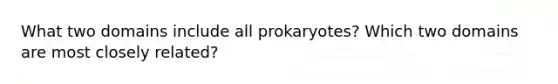 What two domains include all prokaryotes? Which two domains are most closely related?