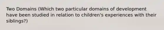 Two Domains (Which two particular domains of development have been studied in relation to children's experiences with their siblings?)