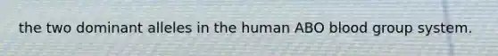 the two dominant alleles in the human ABO blood group system.