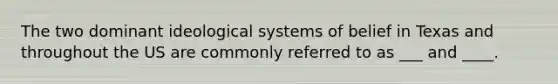 The two dominant ideological systems of belief in Texas and throughout the US are commonly referred to as ___ and ____.